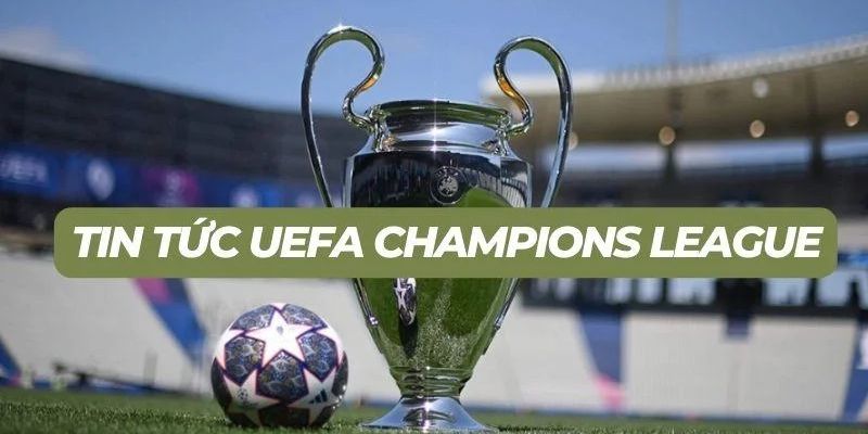 Lý do cần cập nhật tin tức Champions League mới nhất